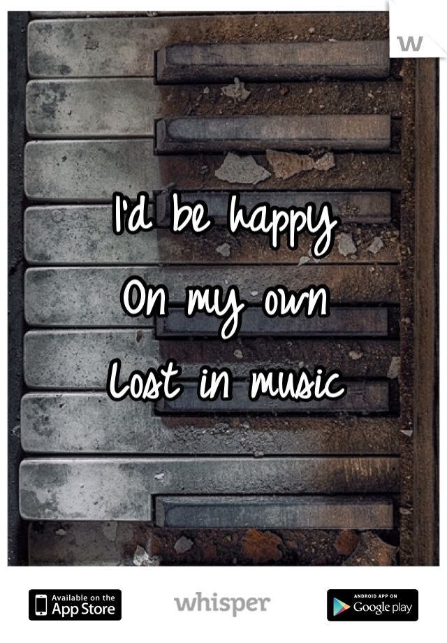 I'd be happy
On my own
Lost in music