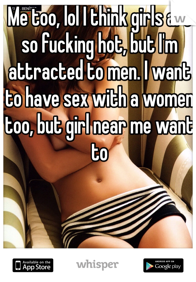 Me too, lol I think girls are so fucking hot, but I'm attracted to men. I want to have sex with a women too, but girl near me want to
  