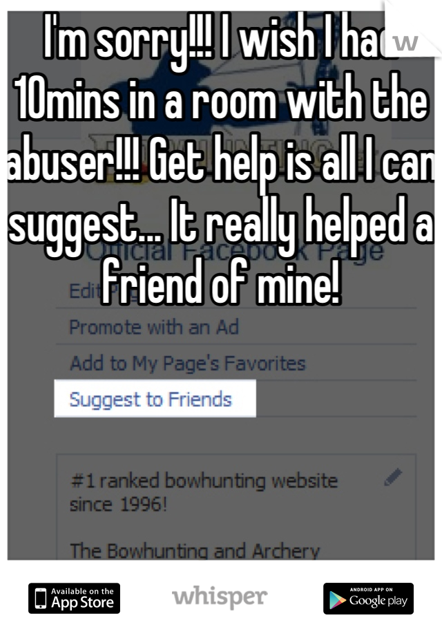 I'm sorry!!! I wish I had 10mins in a room with the abuser!!! Get help is all I can suggest... It really helped a friend of mine!