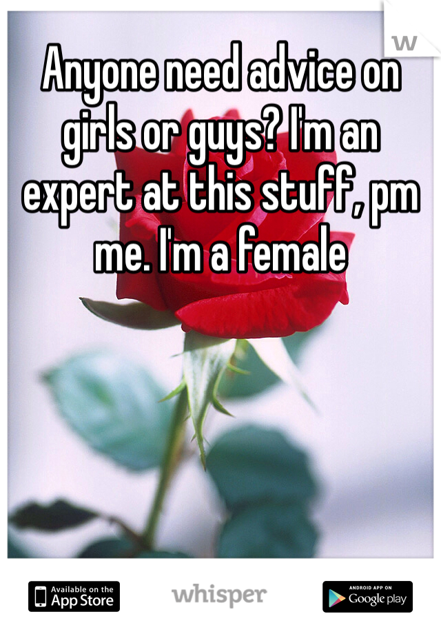 Anyone need advice on girls or guys? I'm an expert at this stuff, pm me. I'm a female 