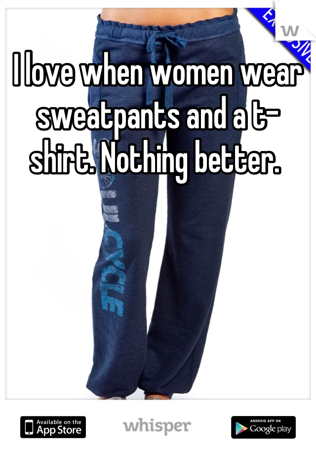 I love when women wear sweatpants and a t-shirt. Nothing better. 