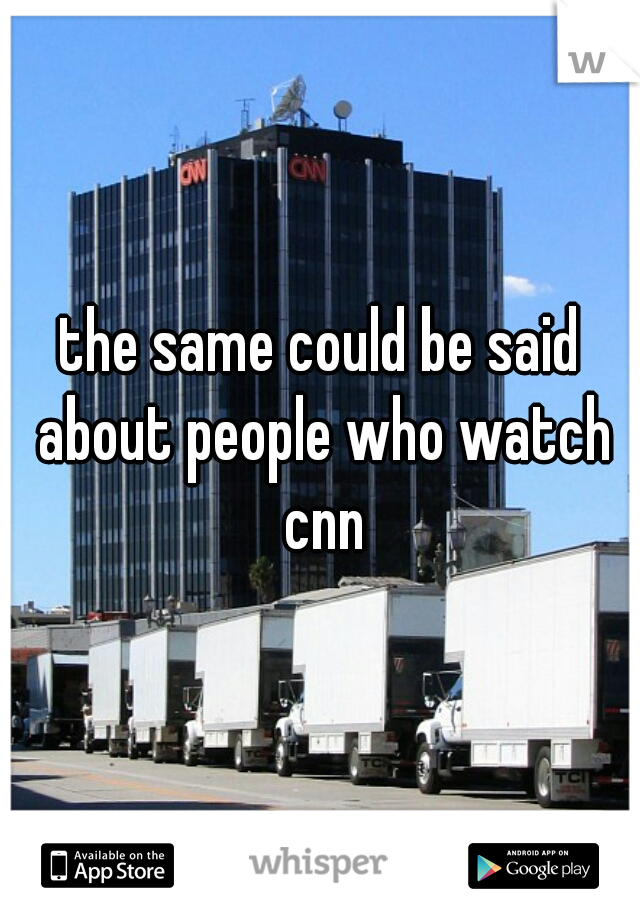 the same could be said about people who watch cnn