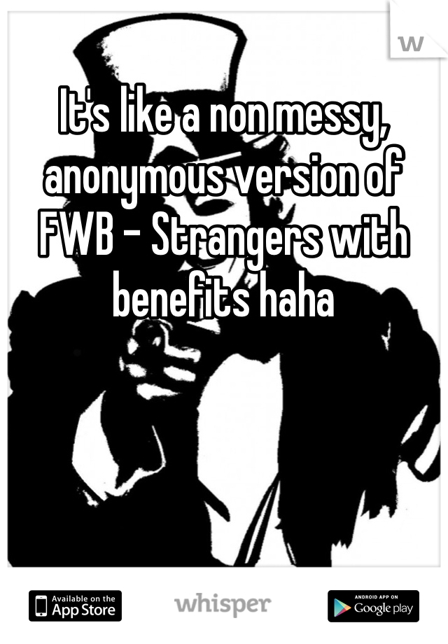 It's like a non messy, anonymous version of FWB - Strangers with benefits haha
