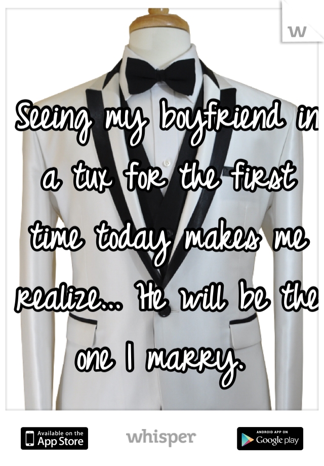 Seeing my boyfriend in a tux for the first time today makes me realize... He will be the one I marry. 
