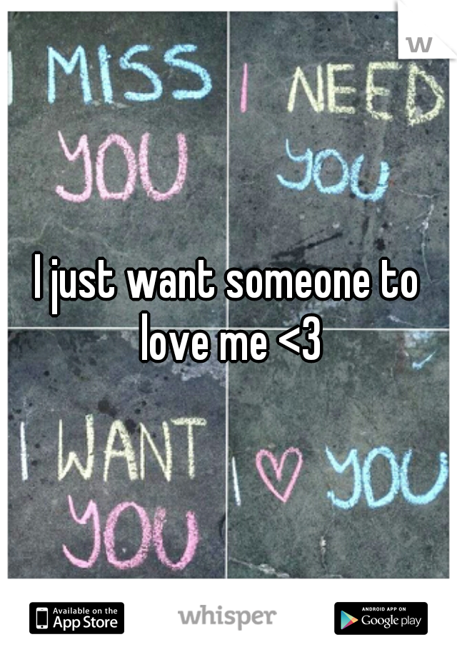 I just want someone to love me <3