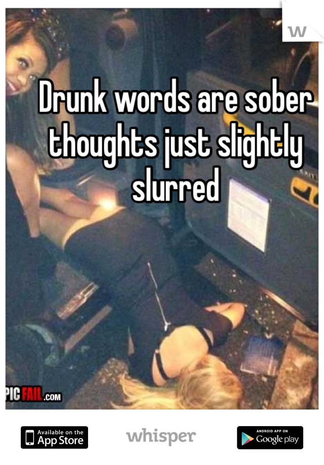Drunk words are sober thoughts just slightly slurred 