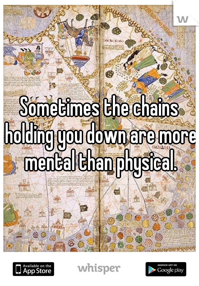 Sometimes the chains holding you down are more mental than physical.