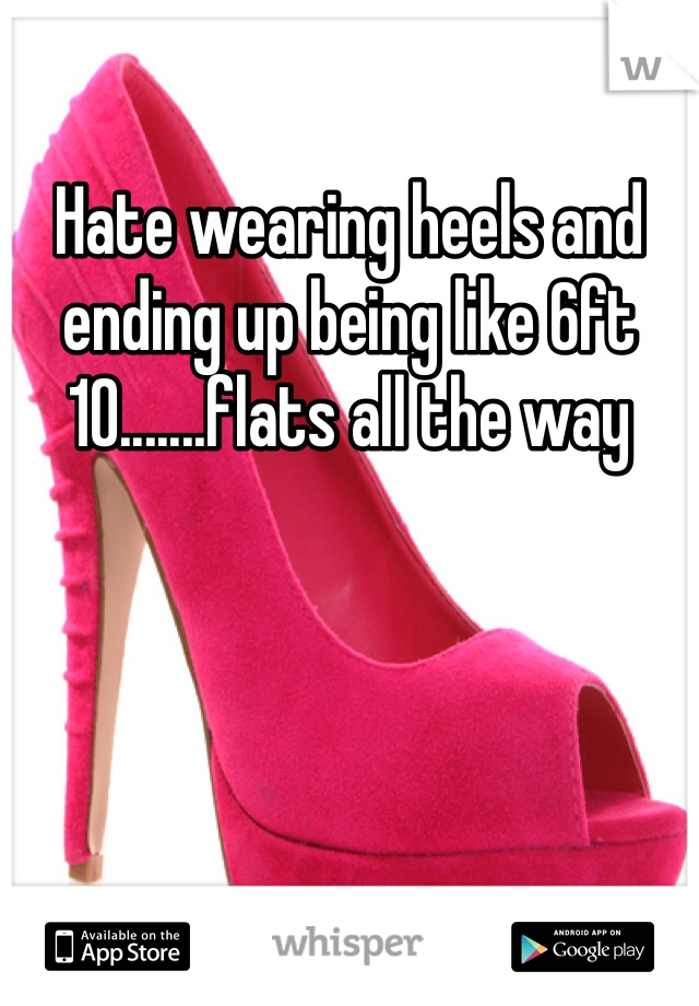 Hate wearing heels and ending up being like 6ft 10.......flats all the way 