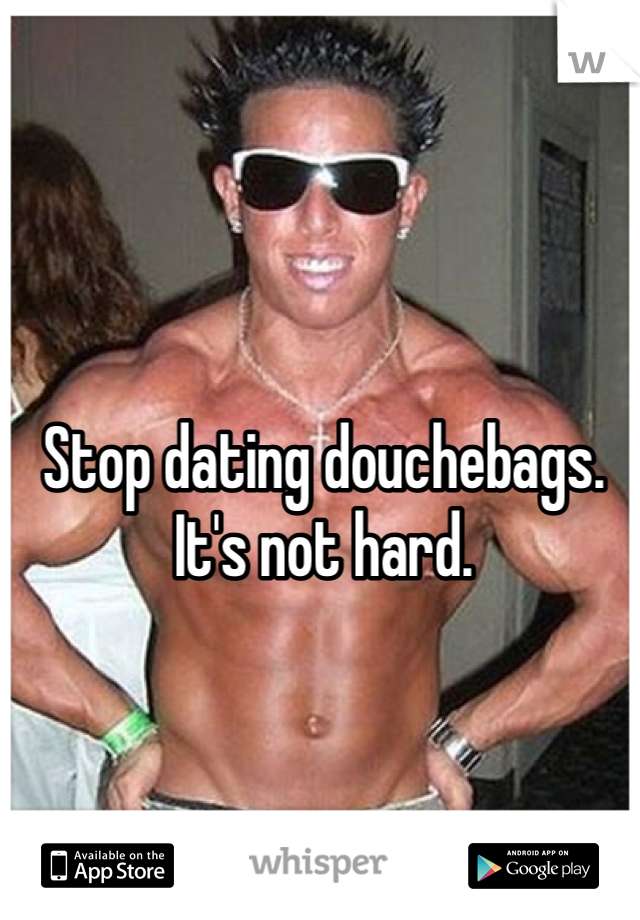 Stop dating douchebags. It's not hard. 