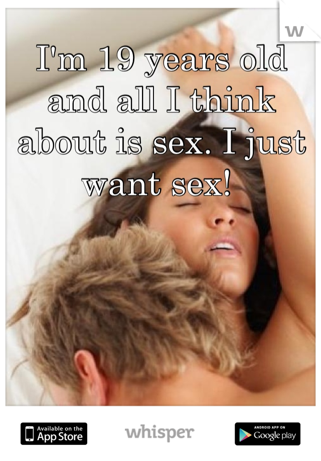 I'm 19 years old and all I think about is sex. I just want sex! 