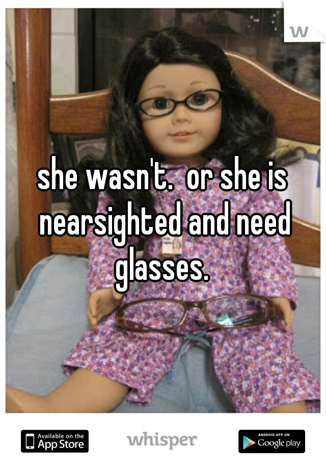 she wasn't.  or she is nearsighted and need glasses. 
