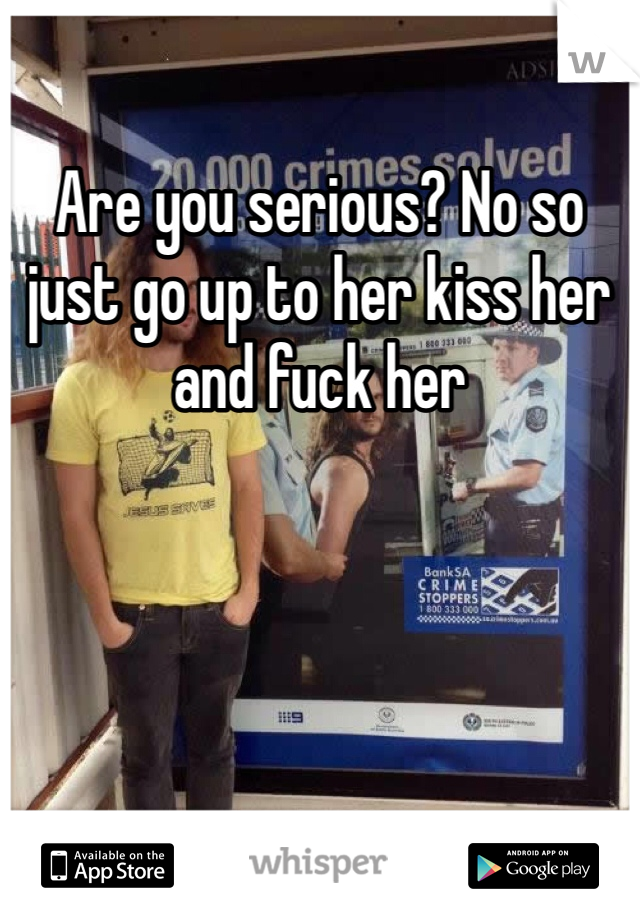 Are you serious? No so just go up to her kiss her and fuck her