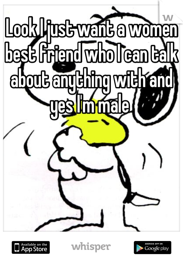 Look I just want a women best friend who I can talk about anything with and yes I'm male 
