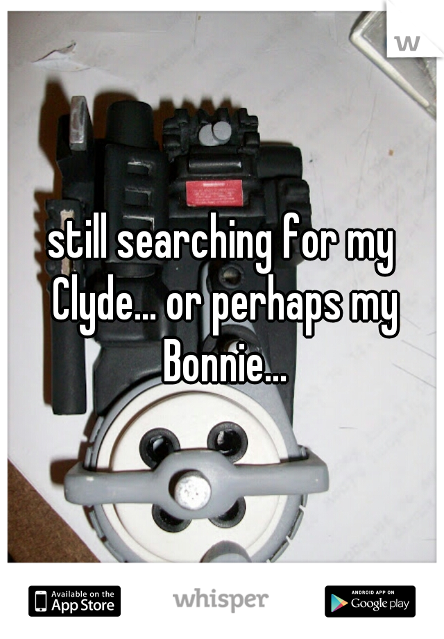 still searching for my Clyde... or perhaps my Bonnie...