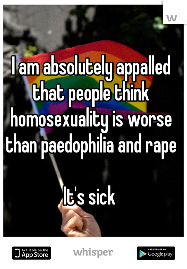 I am absolutely appalled that people think homosexuality is worse than paedophilia and rape

It's sick 