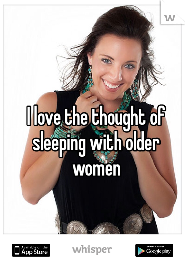 I love the thought of sleeping with older women 