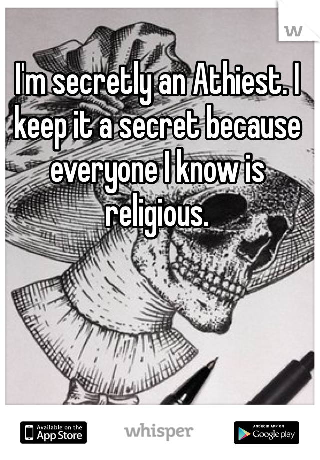 I'm secretly an Athiest. I keep it a secret because everyone I know is religious.