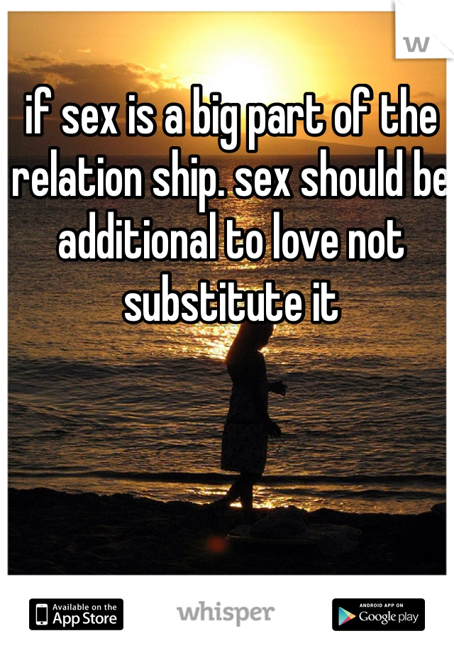 if sex is a big part of the relation ship. sex should be additional to love not substitute it