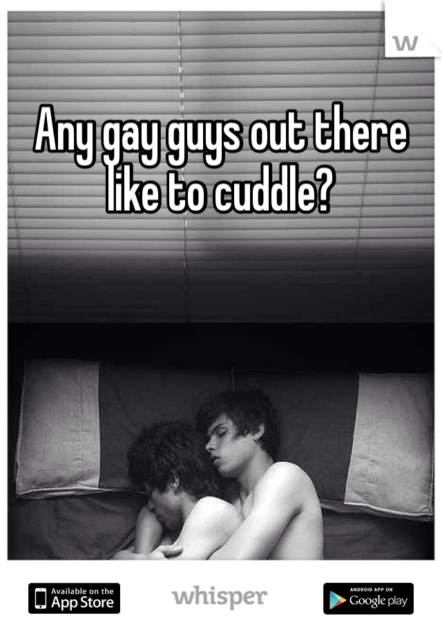 Any gay guys out there like to cuddle?