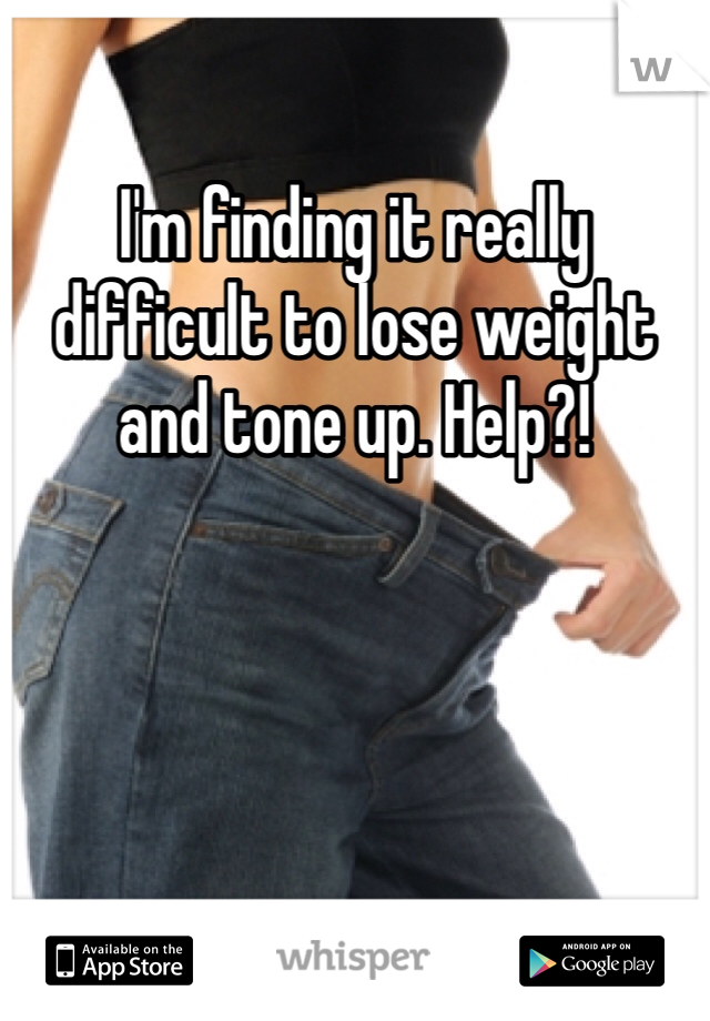 I'm finding it really difficult to lose weight and tone up. Help?!
