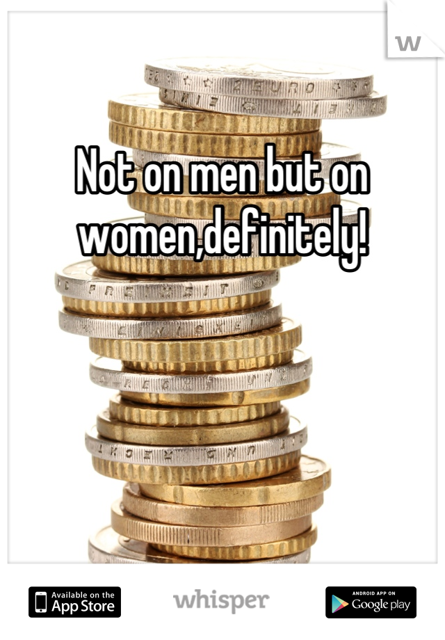 Not on men but on women,definitely!