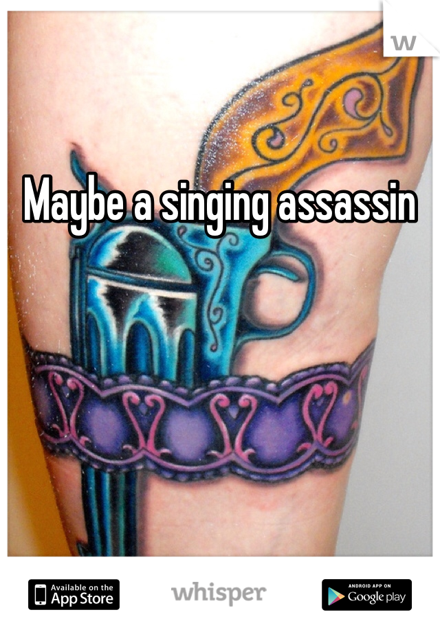 Maybe a singing assassin 