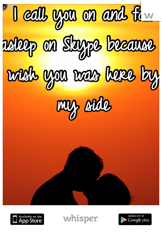 I call you on and fall asleep on Skype because I wish you was here by my side
