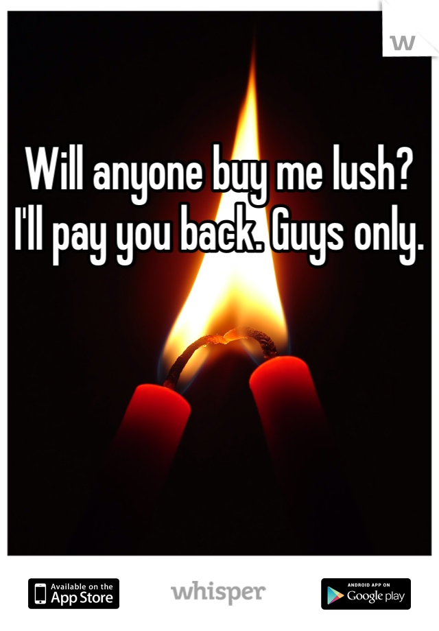 Will anyone buy me lush? I'll pay you back. Guys only.
