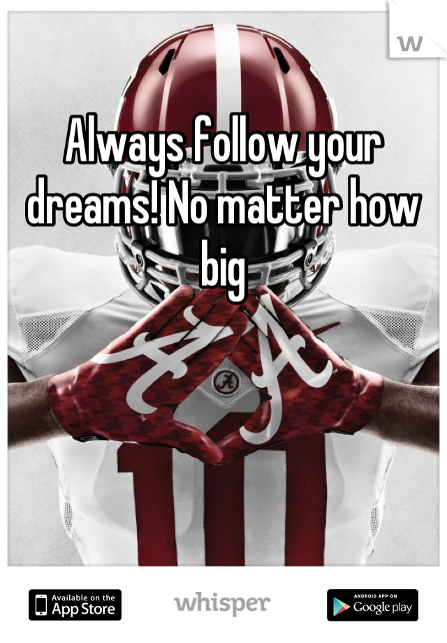 Always follow your dreams! No matter how big