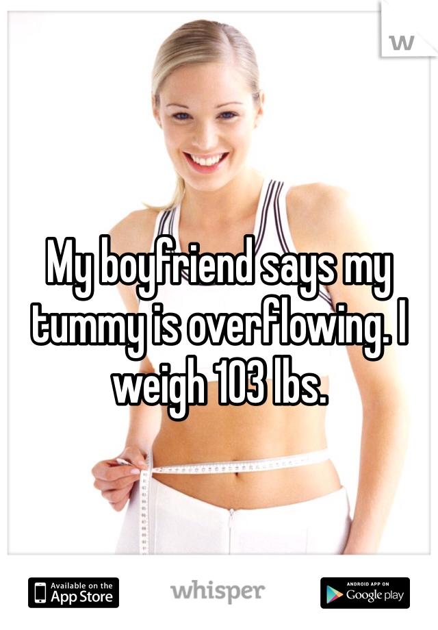 My boyfriend says my tummy is overflowing. I weigh 103 lbs.