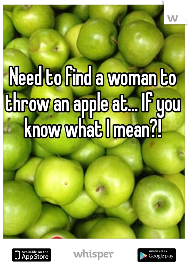 Need to find a woman to throw an apple at... If you know what I mean?!