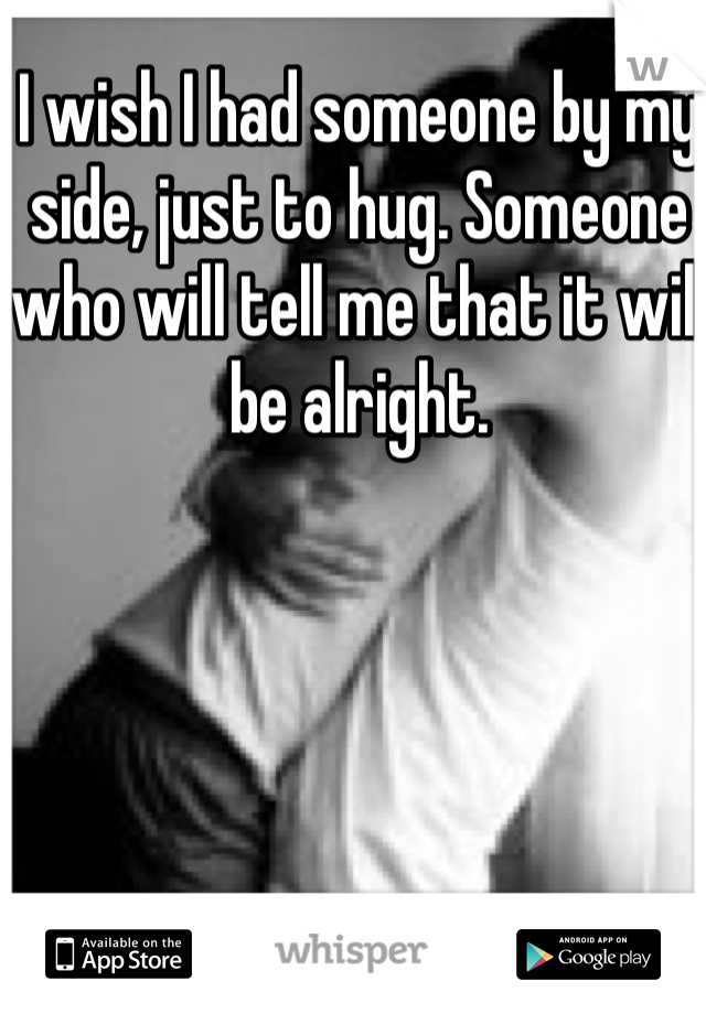 I wish I had someone by my side, just to hug. Someone who will tell me that it will be alright. 