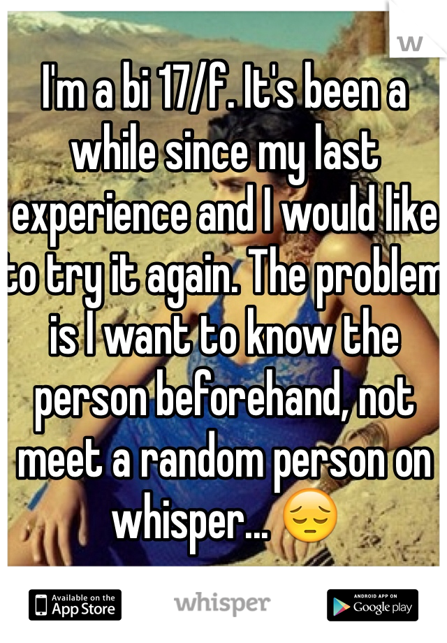 I'm a bi 17/f. It's been a while since my last experience and I would like to try it again. The problem is I want to know the person beforehand, not meet a random person on whisper... 😔