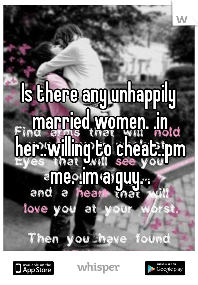 Is there any unhappily married women. .in her..willing to cheat..pm me. .im a guy. .