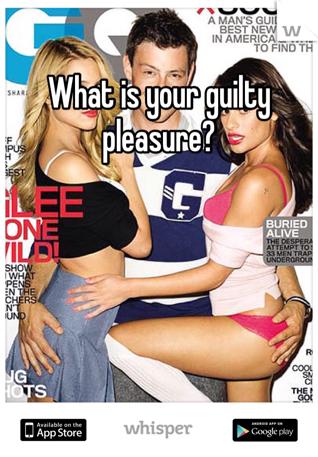 What is your guilty pleasure? 