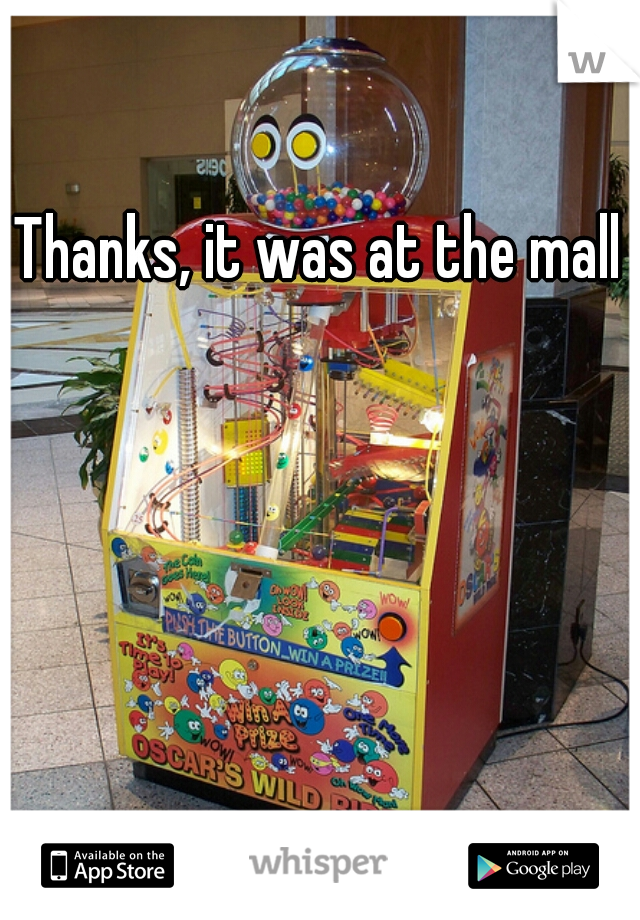Thanks, it was at the mall 