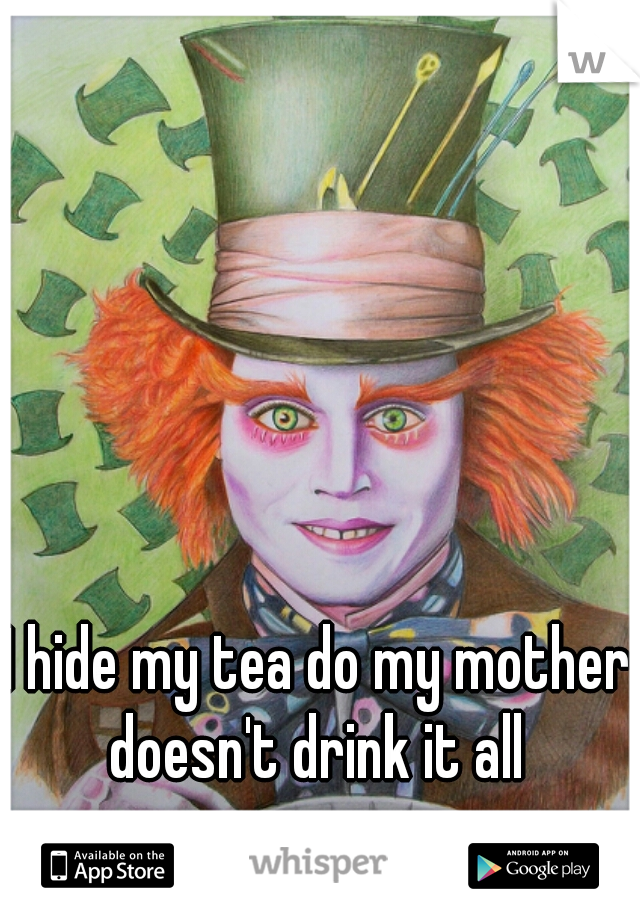 I hide my tea do my mother doesn't drink it all 