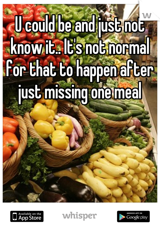 U could be and just not know it.. It's not normal for that to happen after just missing one meal

