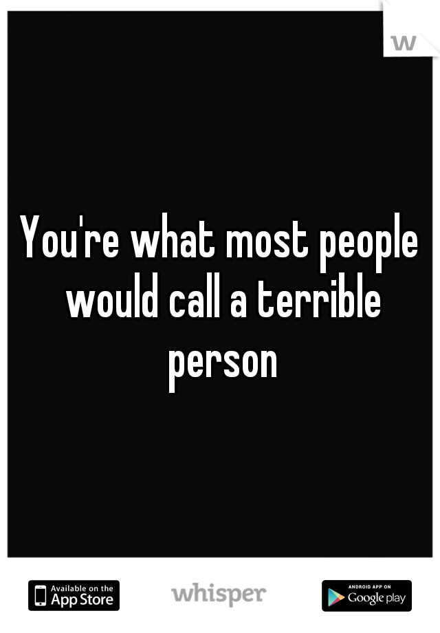 You're what most people would call a terrible person