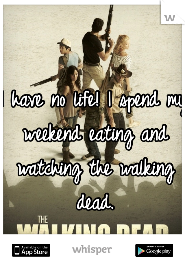 I have no life! I spend my weekend eating and watching the walking dead.