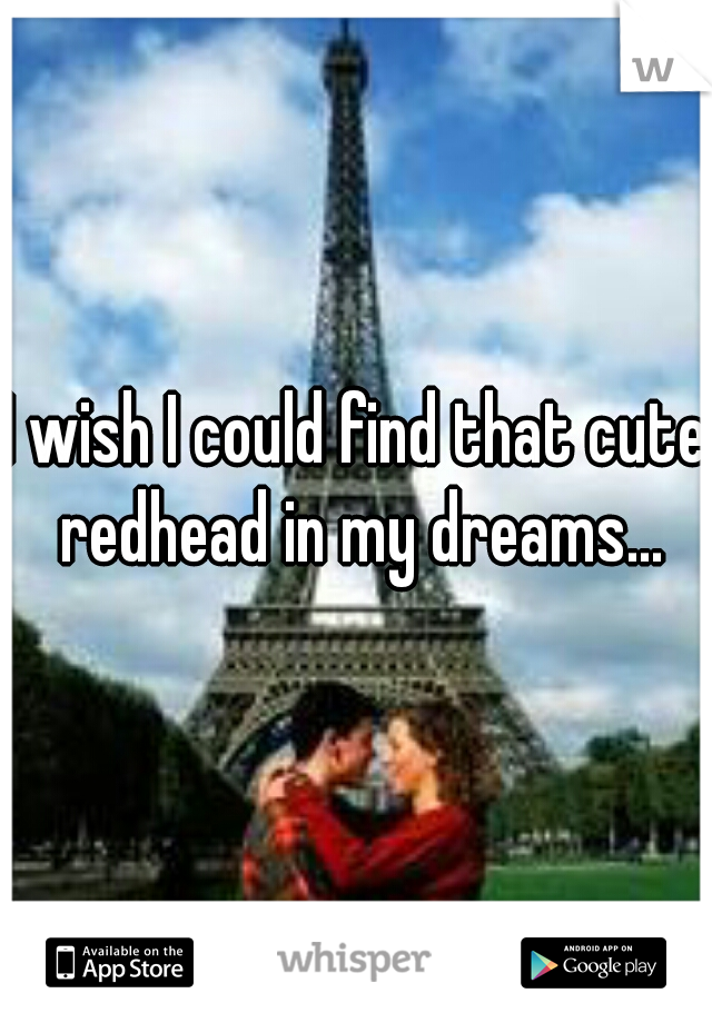 I wish I could find that cute redhead in my dreams...