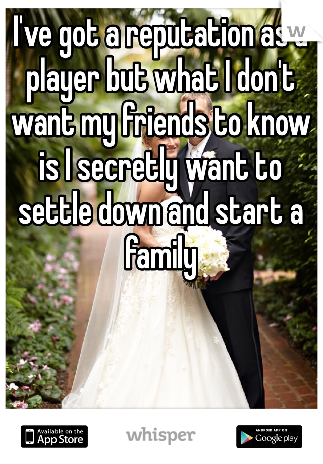 I've got a reputation as a player but what I don't want my friends to know is I secretly want to settle down and start a family