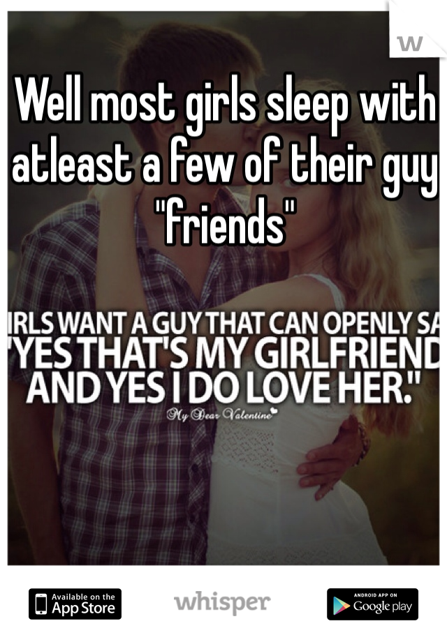 Well most girls sleep with atleast a few of their guy "friends"