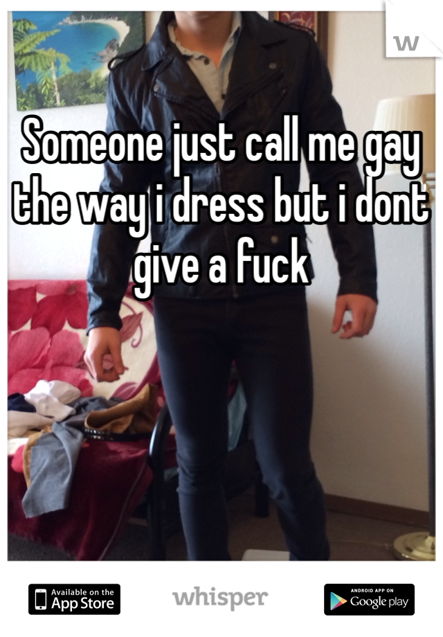 Someone just call me gay the way i dress but i dont give a fuck