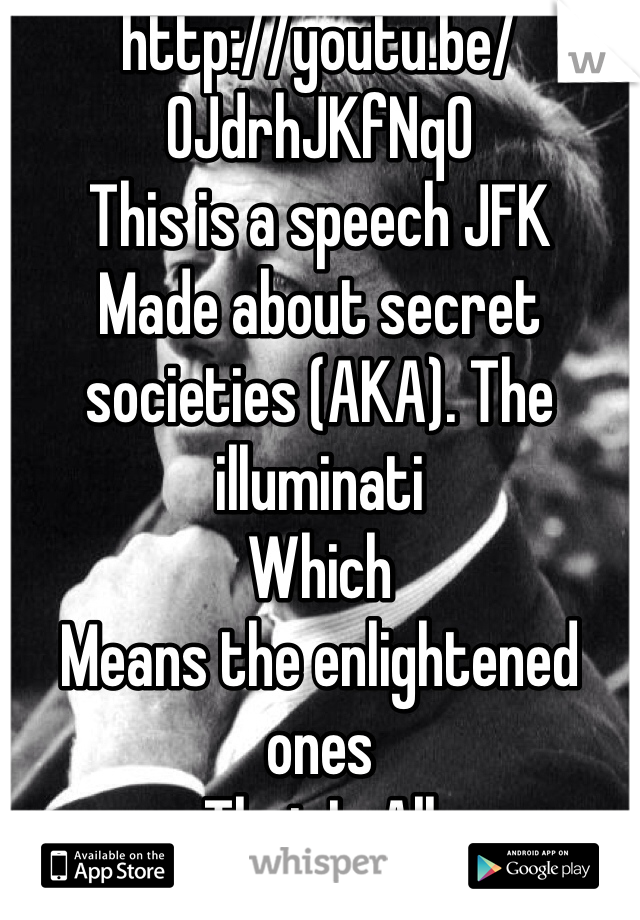 http://youtu.be/0JdrhJKfNq0
This is a speech JFK 
Made about secret societies (AKA). The illuminati 
Which
Means the enlightened ones
That Is All