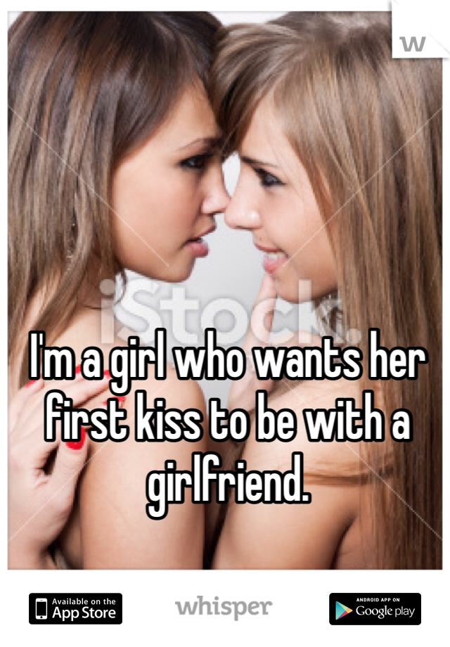 I'm a girl who wants her first kiss to be with a girlfriend. 