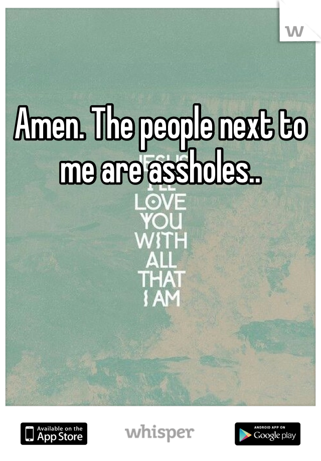 Amen. The people next to me are assholes..