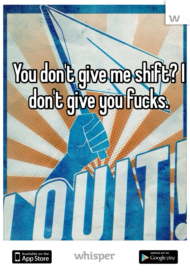 You don't give me shift? I don't give you fucks. 