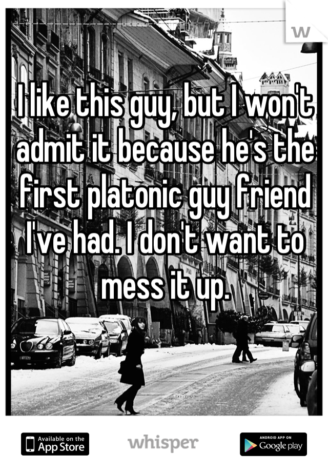 I like this guy, but I won't admit it because he's the first platonic guy friend I've had. I don't want to mess it up.