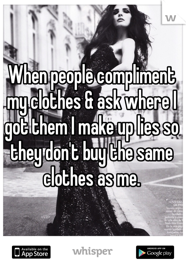 When people compliment my clothes & ask where I got them I make up lies so they don't buy the same clothes as me.